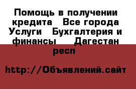 Помощь в получении кредита - Все города Услуги » Бухгалтерия и финансы   . Дагестан респ.